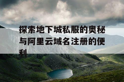 探索地下城私服的奥秘与阿里云域名注册的便利