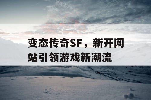 变态传奇SF，新开网站引领游戏新潮流
