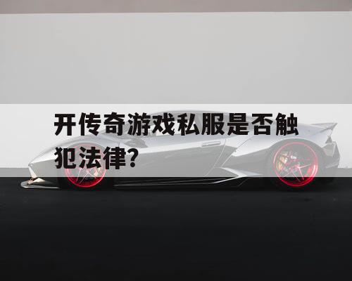 开传奇游戏私服是否触犯法律？