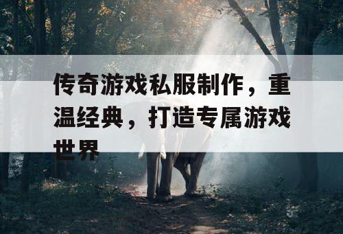 传奇游戏私服制作，重温经典，打造专属游戏世界