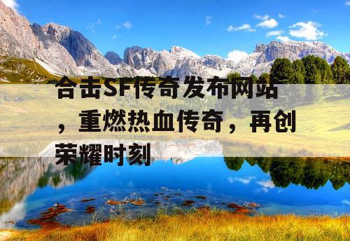 合击SF传奇发布网站，重燃热血传奇，再创荣耀时刻