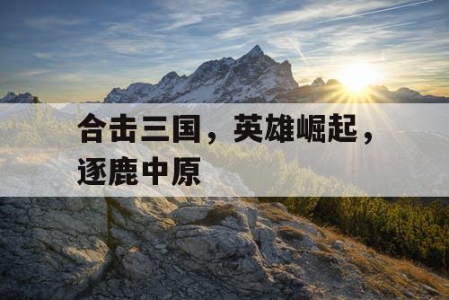 合击三国，英雄崛起，逐鹿中原