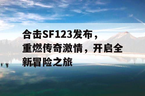 合击SF123发布，重燃传奇激情，开启全新冒险之旅