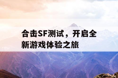 合击SF测试，开启全新游戏体验之旅