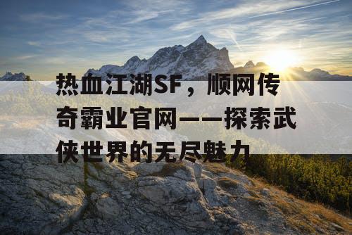 热血江湖SF，顺网传奇霸业官网——探索武侠世界的无尽魅力