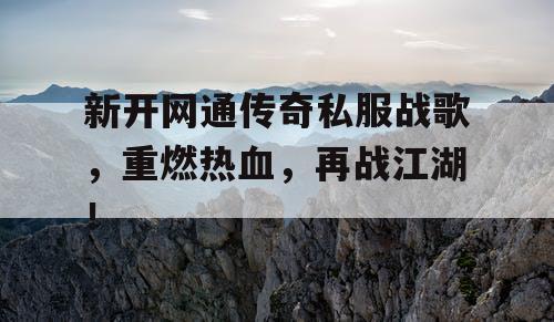 新开网通传奇私服战歌，重燃热血，再战江湖！