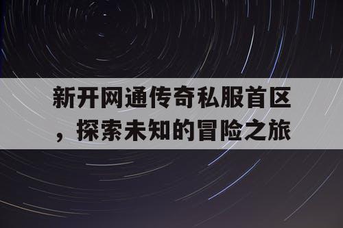 新开网通传奇私服首区，探索未知的冒险之旅