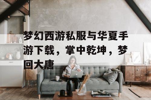 梦幻西游私服与华夏手游下载，掌中乾坤，梦回大唐