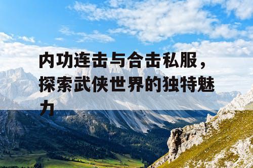 内功连击与合击私服，探索武侠世界的独特魅力