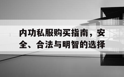 内功私服购买指南，安全、合法与明智的选择