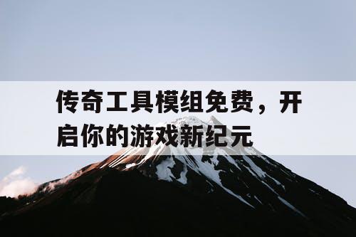 传奇工具模组免费，开启你的游戏新纪元