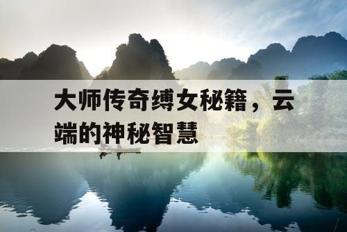 大师传奇缚女秘籍，云端的神秘智慧