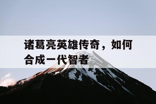 诸葛亮英雄传奇，如何合成一代智者