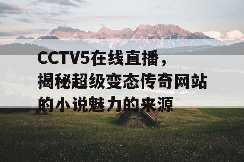 CCTV5在线直播，揭秘超级变态传奇网站的小说魅力的来源
