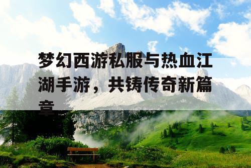 梦幻西游私服与热血江湖手游，共铸传奇新篇章
