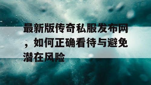 最新版传奇私服发布网，如何正确看待与避免潜在风险
