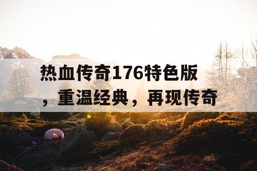 热血传奇176特色版，重温经典，再现传奇