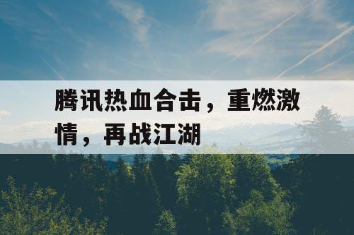 腾讯热血合击，重燃激情，再战江湖