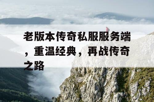 老版本传奇私服服务端，重温经典，再战传奇之路