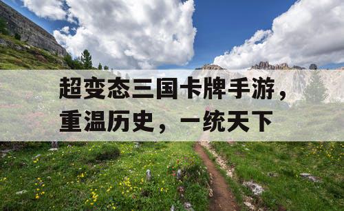 超变态三国卡牌手游，重温历史，一统天下