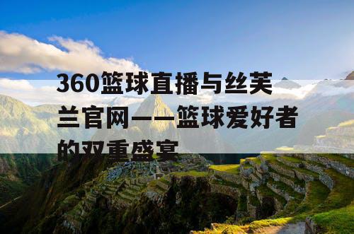 360篮球直播与丝芙兰官网——篮球爱好者的双重盛宴