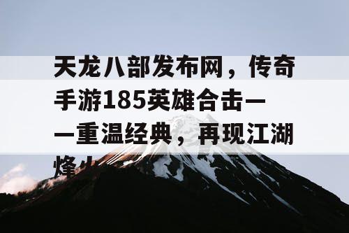 天龙八部发布网，传奇手游185英雄合击——重温经典，再现江湖烽火