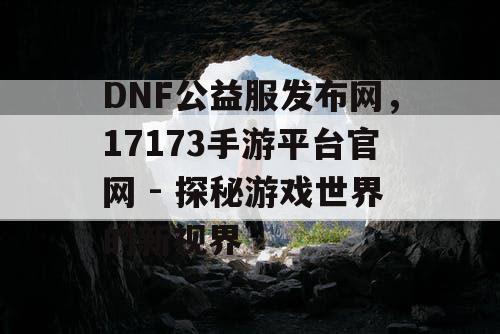 DNF公益服发布网，17173手游平台官网 - 探秘游戏世界的新视界
