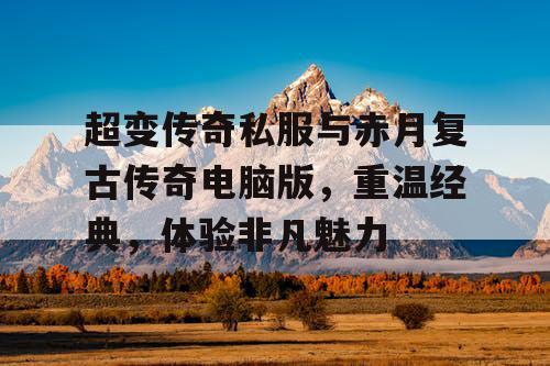 超变传奇私服与赤月复古传奇电脑版，重温经典，体验非凡魅力