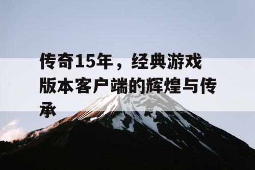 传奇15年，经典游戏版本客户端的辉煌与传承