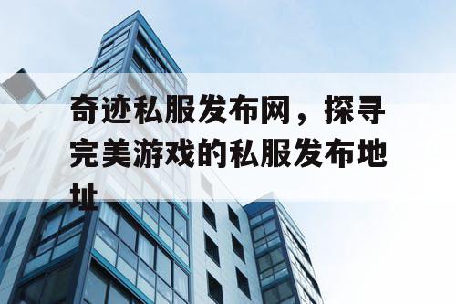 奇迹私服发布网，探寻完美游戏的私服发布地址