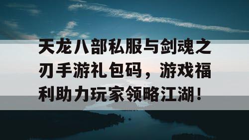 天龙八部私服与剑魂之刃手游礼包码，游戏福利助力玩家领略江湖！