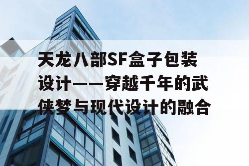 天龙八部SF盒子包装设计——穿越千年的武侠梦与现代设计的融合