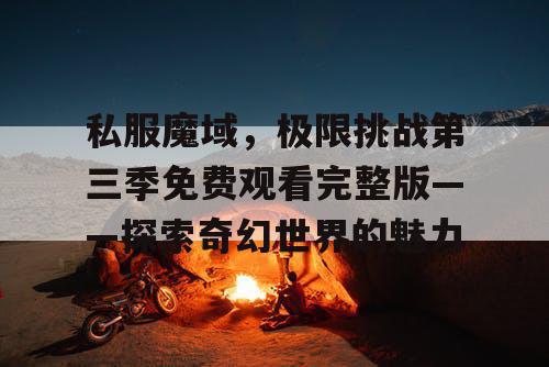 私服魔域，极限挑战第三季免费观看完整版——探索奇幻世界的魅力