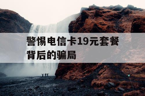 警惕电信卡19元套餐背后的骗局