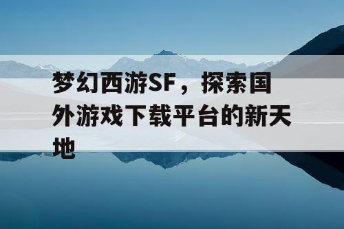 梦幻西游SF，探索国外游戏下载平台的新天地