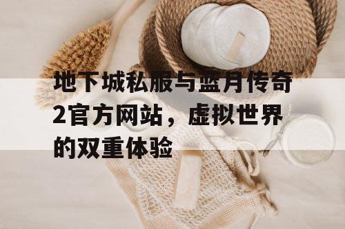 地下城私服与蓝月传奇2官方网站，虚拟世界的双重体验