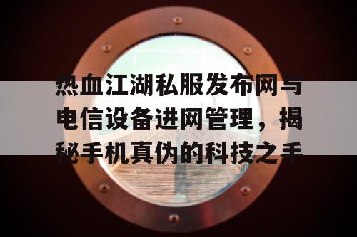 热血江湖私服发布网与电信设备进网管理，揭秘手机真伪的科技之手