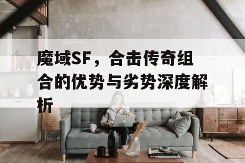 魔域SF，合击传奇组合的优势与劣势深度解析
