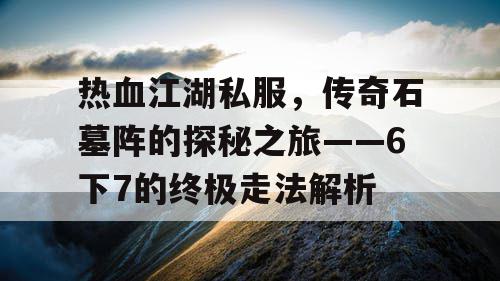 热血江湖私服，传奇石墓阵的探秘之旅——6下7的终极走法解析