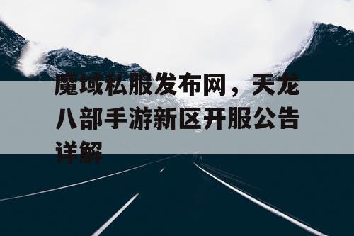 魔域私服发布网，天龙八部手游新区开服公告详解