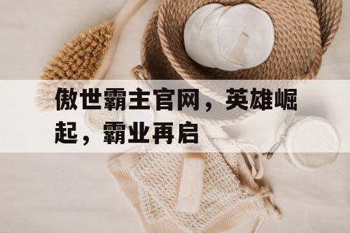 傲世霸主官网，英雄崛起，霸业再启