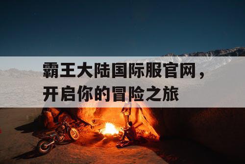 霸王大陆国际服官网，开启你的冒险之旅