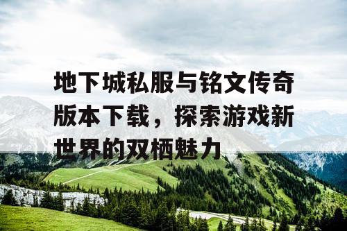 地下城私服与铭文传奇版本下载，探索游戏新世界的双栖魅力