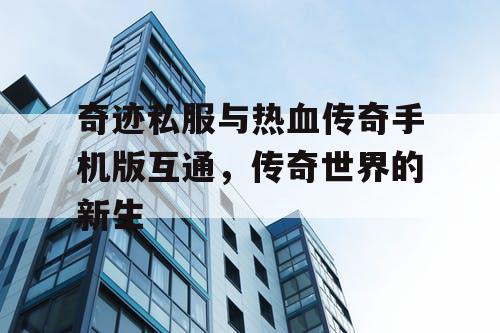 奇迹私服与热血传奇手机版互通，传奇世界的新生