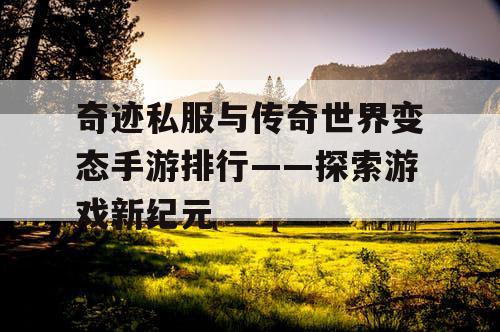 奇迹私服与传奇世界变态手游排行——探索游戏新纪元