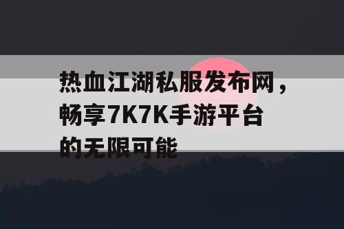 热血江湖私服发布网，畅享7K7K手游平台的无限可能