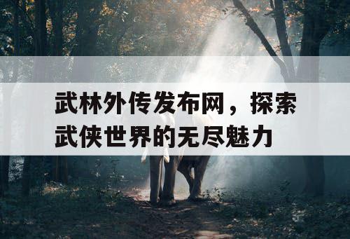 武林外传发布网，探索武侠世界的无尽魅力