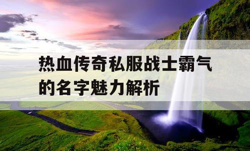 热血传奇私服战士霸气的名字魅力解析