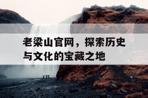 老梁山官网，探索历史与文化的宝藏之地