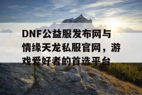 DNF公益服发布网与情缘天龙私服官网，游戏爱好者的首选平台